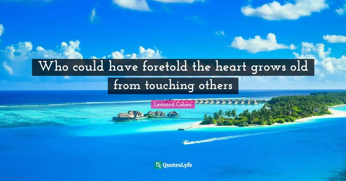 Who could have foretold the heart grows old from touching others