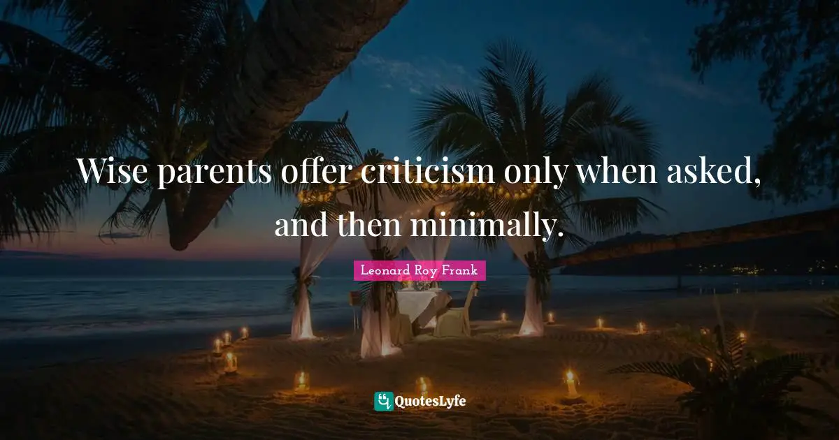 Wise parents offer criticism only when asked, and then minimally.