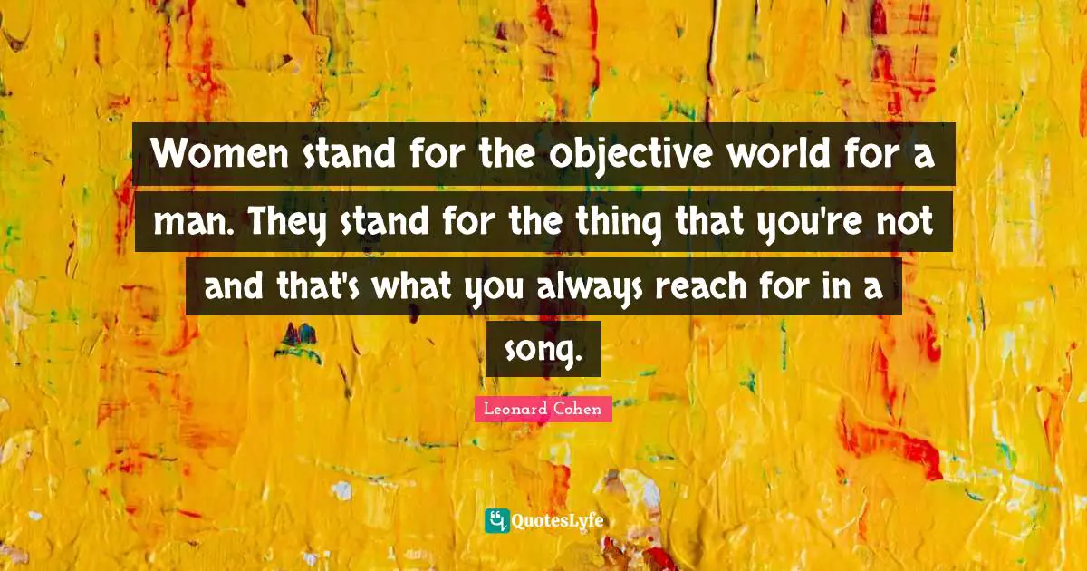 Women stand for the objective world for a man. They stand for the thing that you're not and that's what you always reach for in a song.