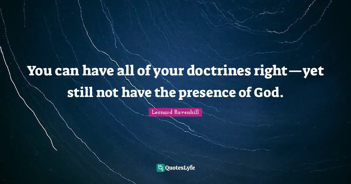 Presence Quotes: "You can have all of your doctrines right—yet still not have the presence of God."