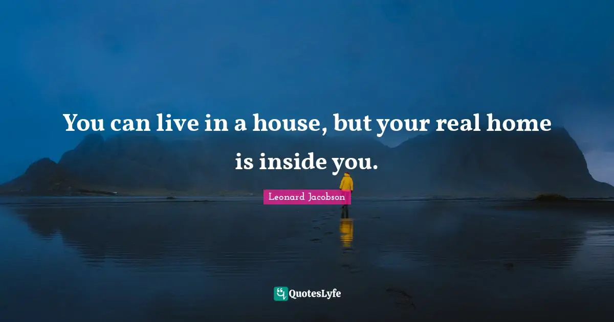 You can live in a house, but your real home is inside you.
