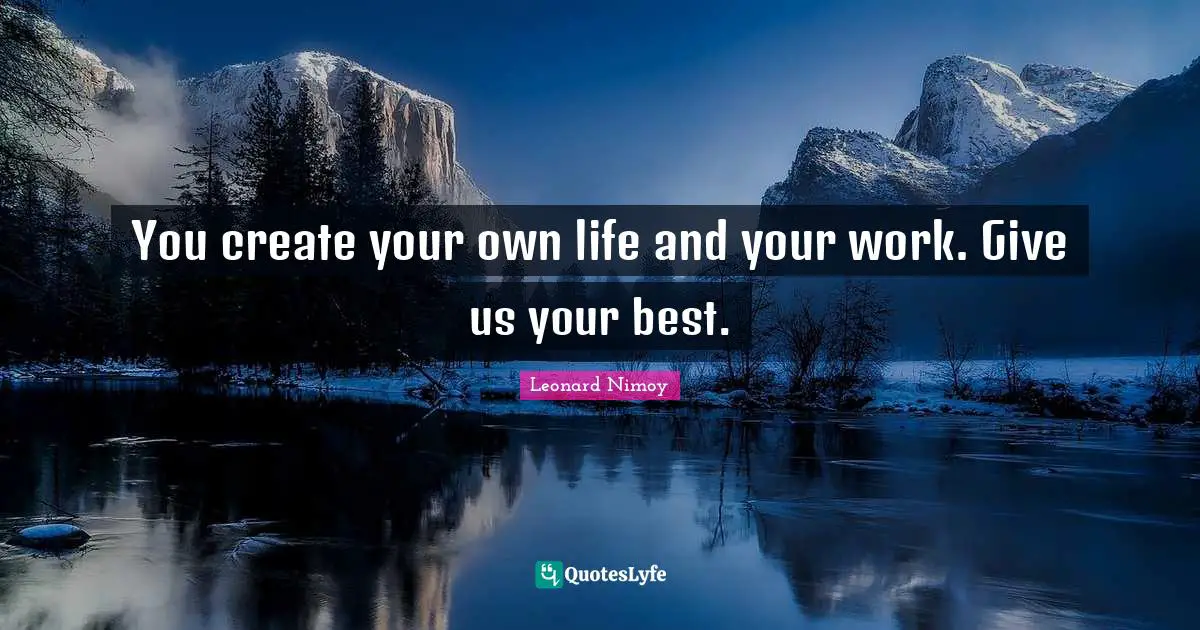 Leonard Nimoy Quotes: "You create your own life and your work. Give us your best."