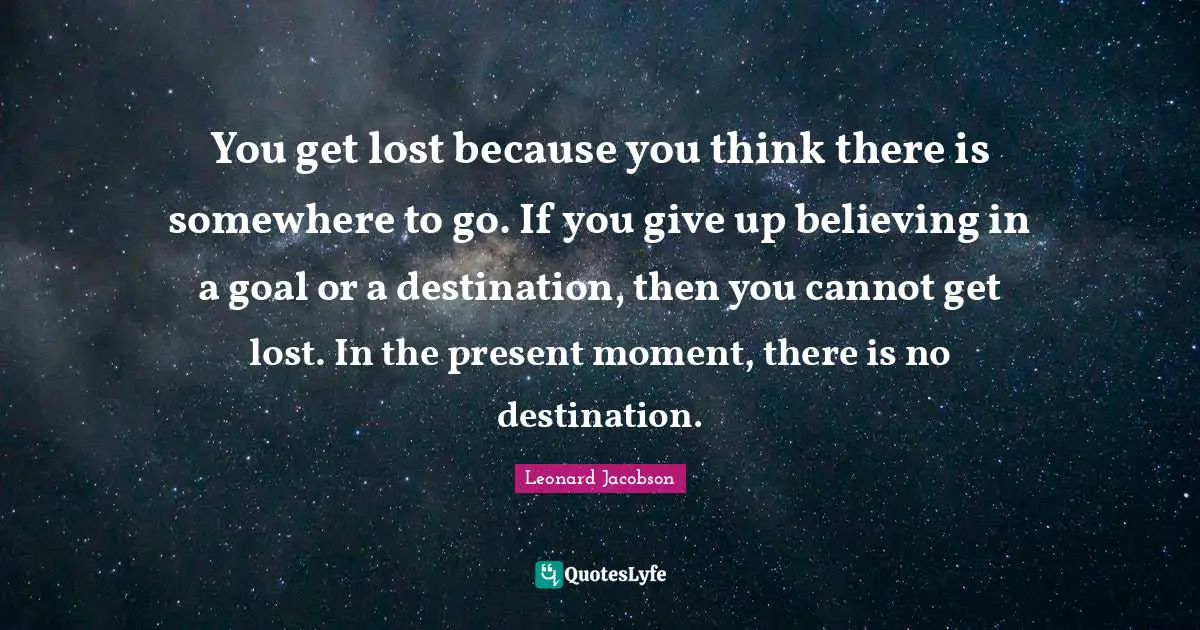 You get lost because you think there is somewhere to go. If you give up believing in a goal or a destination, then you cannot get lost. In the present moment, there is no destination.