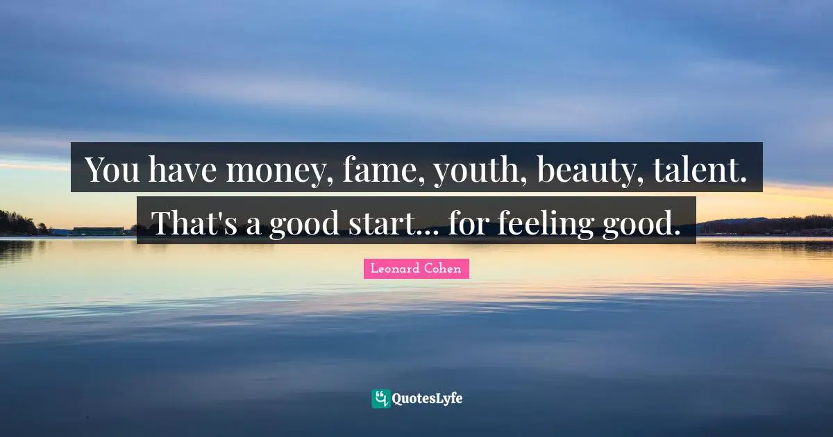 You have money, fame, youth, beauty, talent. That's a good start... for feeling good.