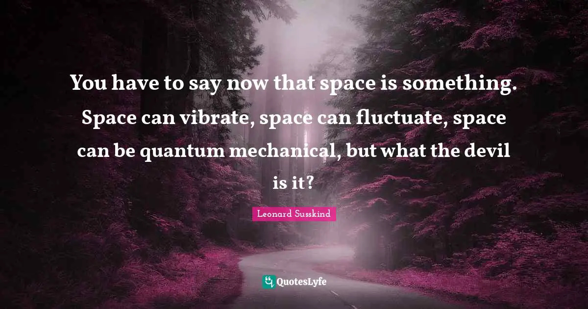 Vibrate Quotes: "You have to say now that space is something. Space can vibrate, space can fluctuate, space can be quantum mechanical, but what the devil is it?"