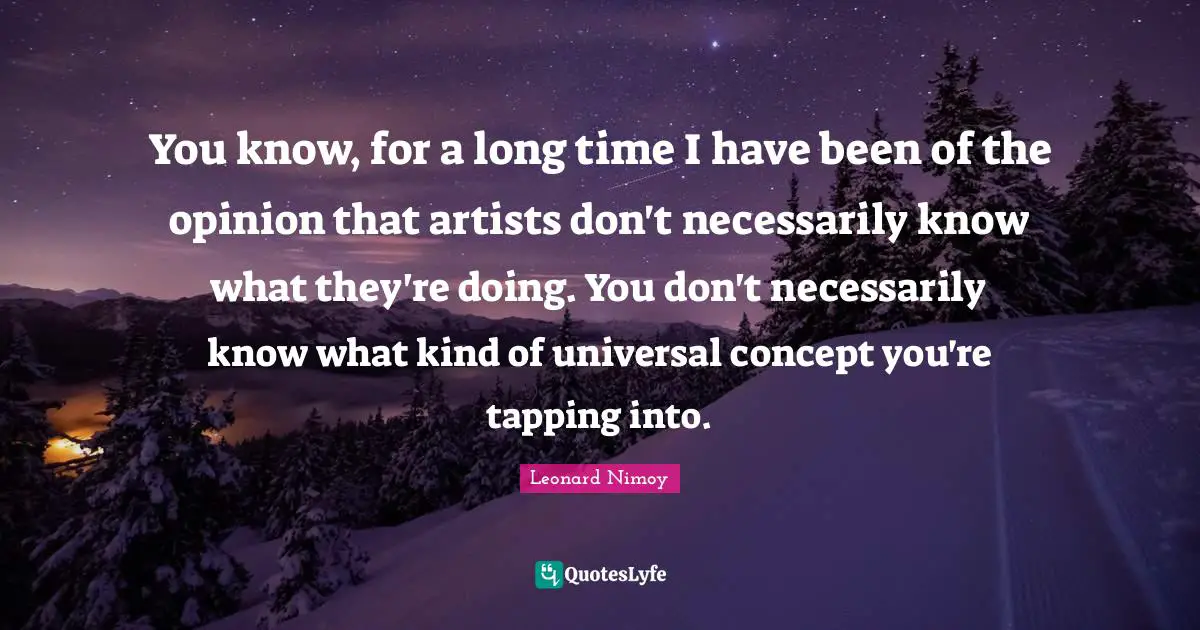 You know, for a long time I have been of the opinion that artists don't necessarily know what they're doing. You don't necessarily know what kind of universal concept you're tapping into.
