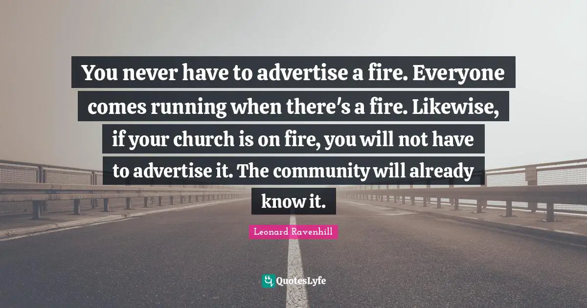 Fire Quotes: "You never have to advertise a fire. Everyone comes running when there's a fire. Likewise, if your church is on fire, you will not have to advertise it. The community will already know it."