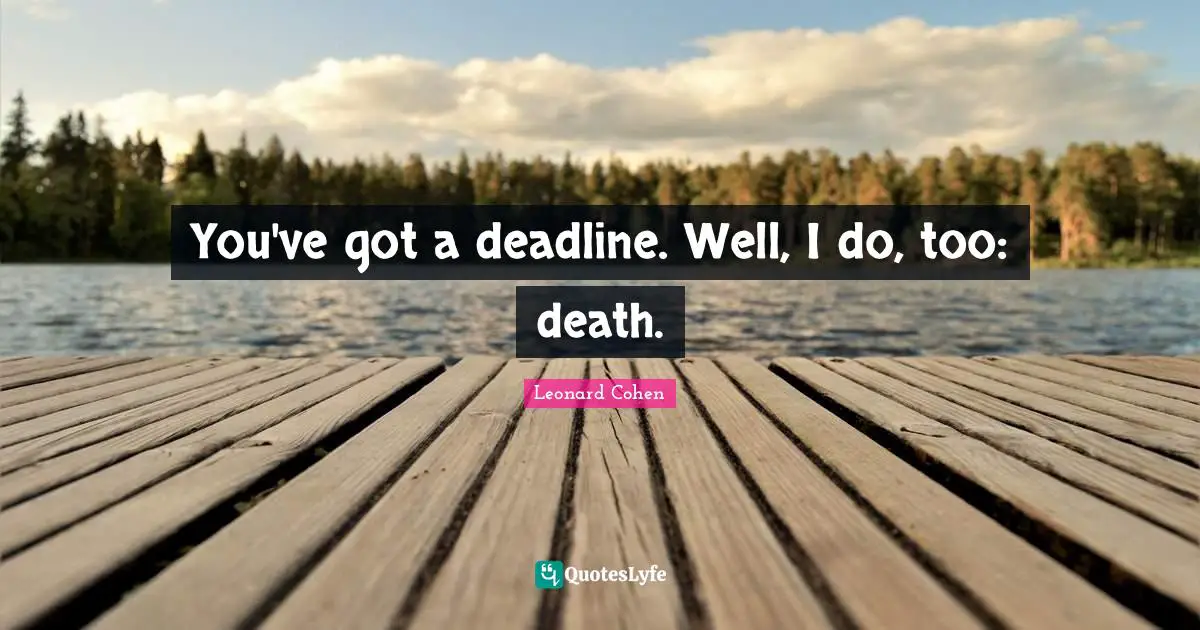 You've got a deadline. Well, I do, too: death.