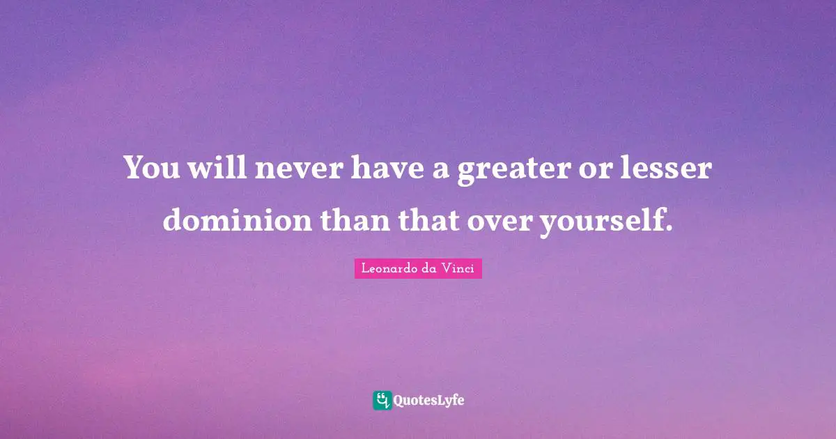 You will never have a greater or lesser dominion than that over yourself.