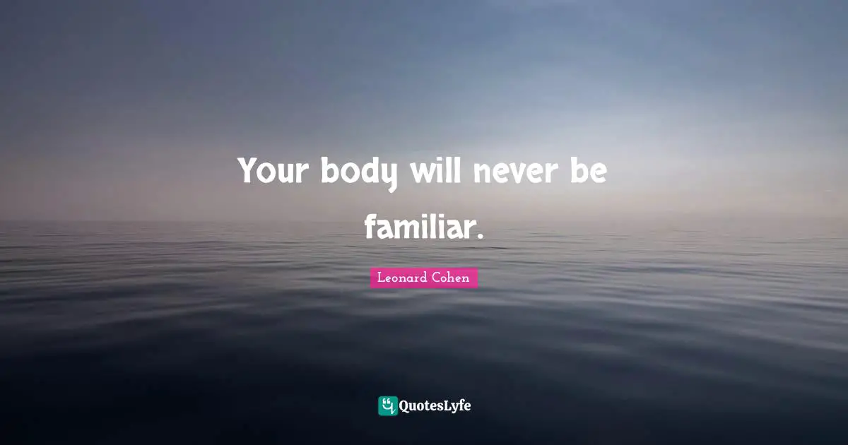 Your body will never be familiar.