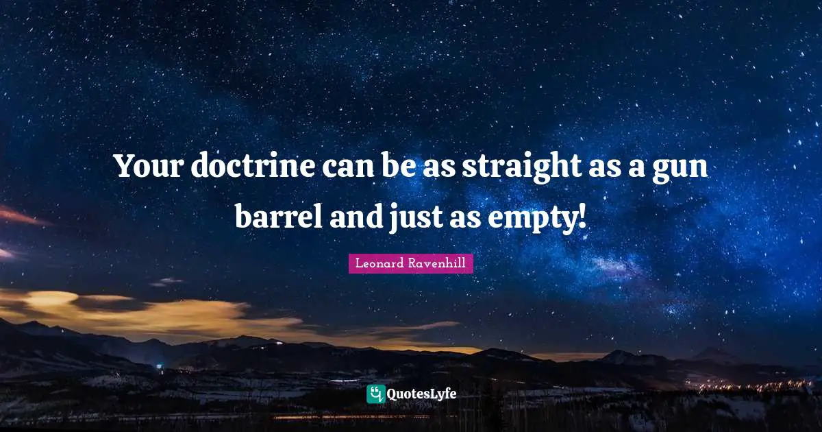 Your doctrine can be as straight as a gun barrel and just as empty!