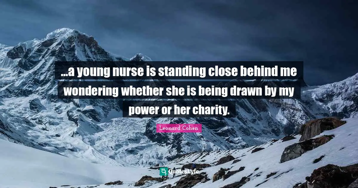 ...a young nurse is standing close behind me wondering whether she is being drawn by my power or her charity.