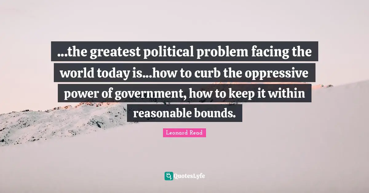 Curb Quotes: "...the greatest political problem facing the world today is...how to curb the oppressive power of government, how to keep it within reasonable bounds."