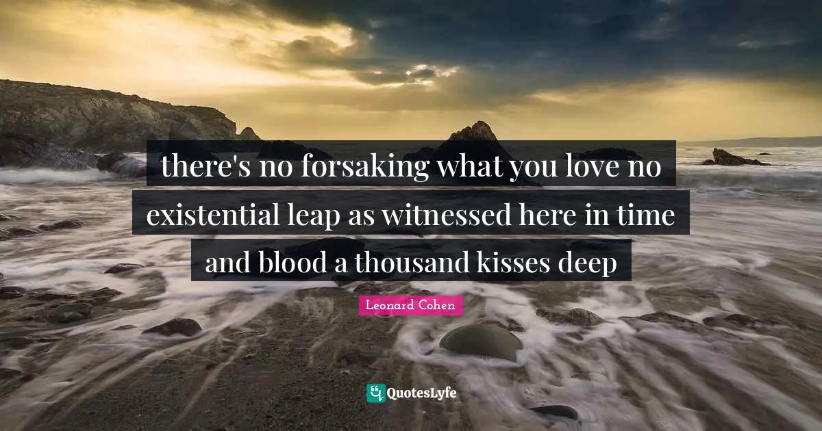 there's no forsaking what you love no existential leap as witnessed here in time and blood a thousand kisses deep