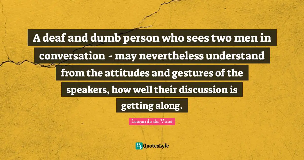 Deaf Quotes: "A deaf and dumb person who sees two men in conversation - may nevertheless understand from the attitudes and gestures of the speakers, how well their discussion is getting along."