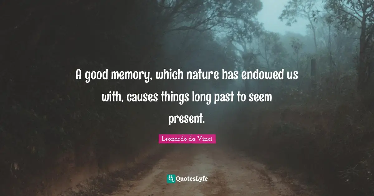 A good memory, which nature has endowed us with, causes things long past to seem present.