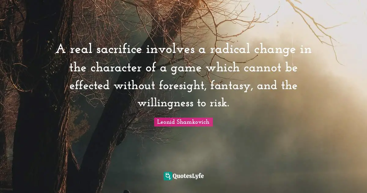 A real sacrifice involves a radical change in the character of a game which cannot be effected without foresight, fantasy, and the willingness to risk.