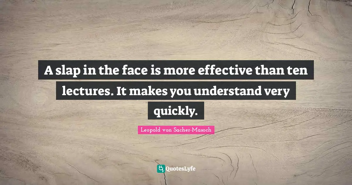 A slap in the face is more effective than ten lectures. It makes you understand very quickly.