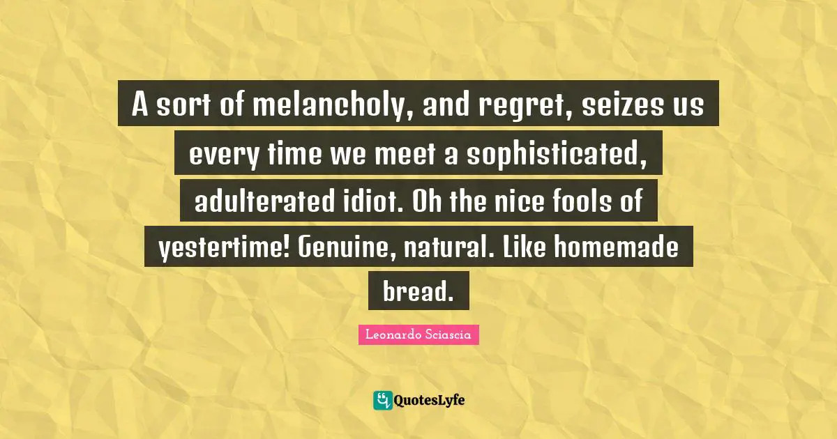 A sort of melancholy, and regret, seizes us every time we meet a sophisticated, adulterated idiot. Oh the nice fools of yestertime! Genuine, natural. Like homemade bread.