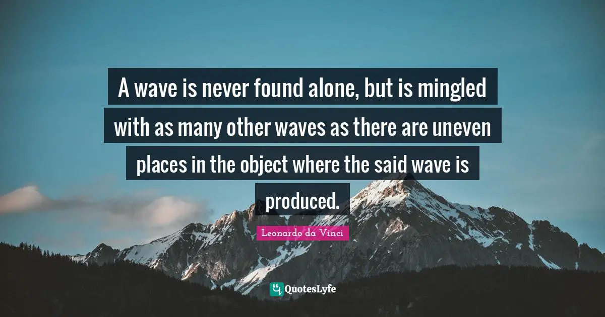 A wave is never found alone, but is mingled with as many other waves as there are uneven places in the object where the said wave is produced.