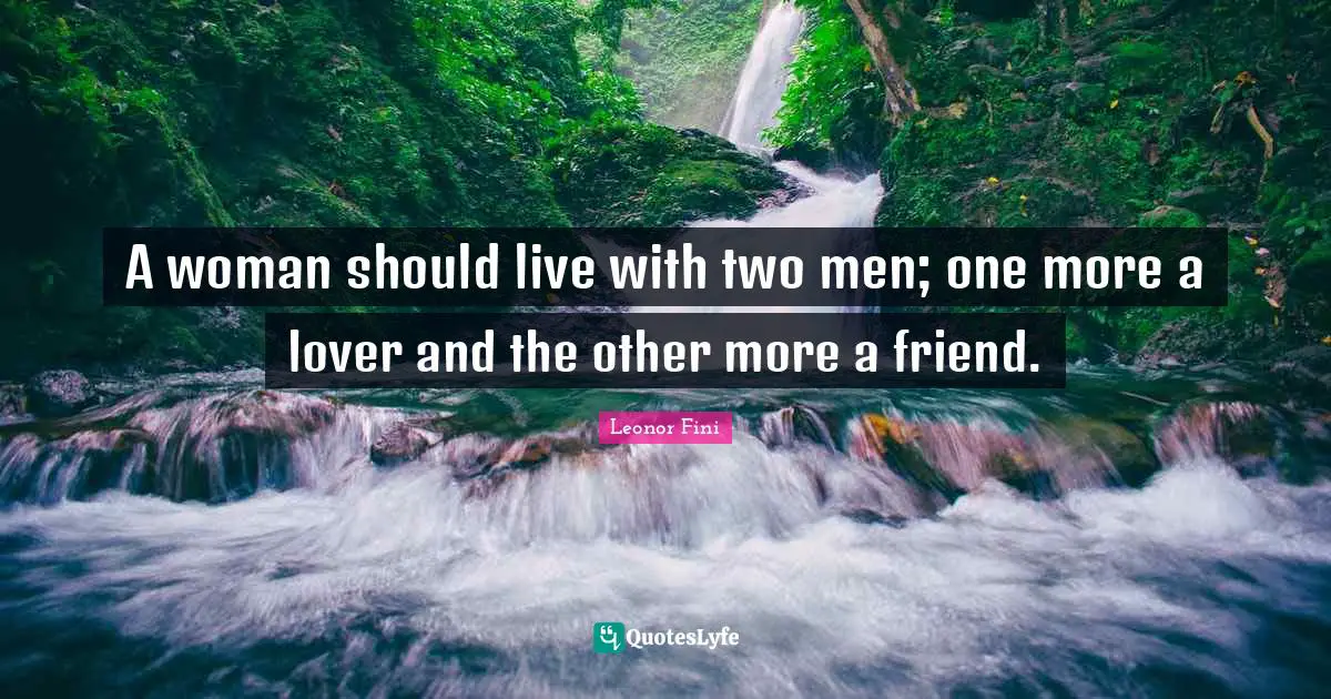 A woman should live with two men; one more a lover and the other more a friend.