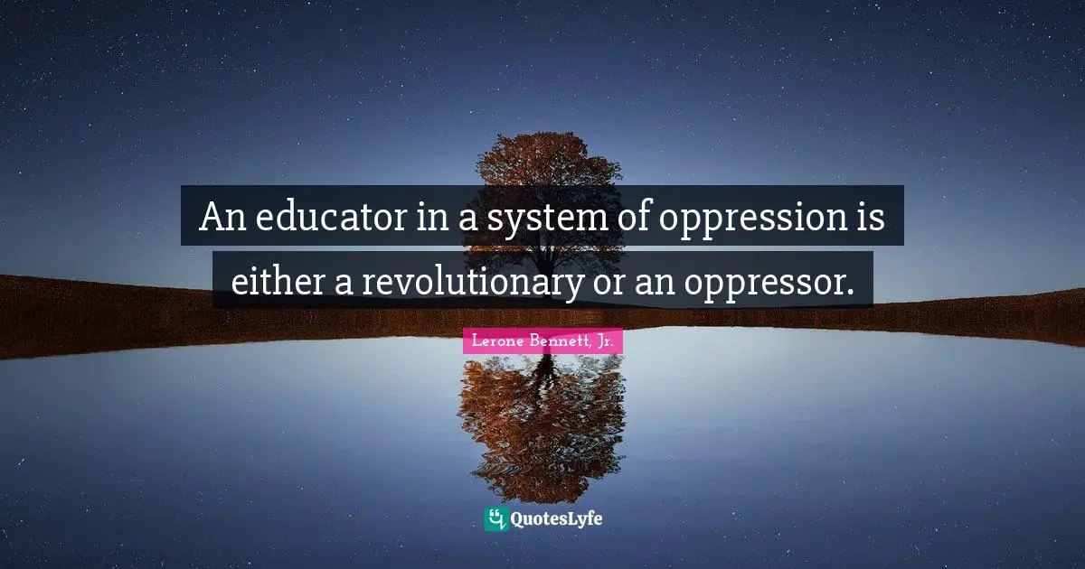 An educator in a system of oppression is either a revolutionary or an oppressor.