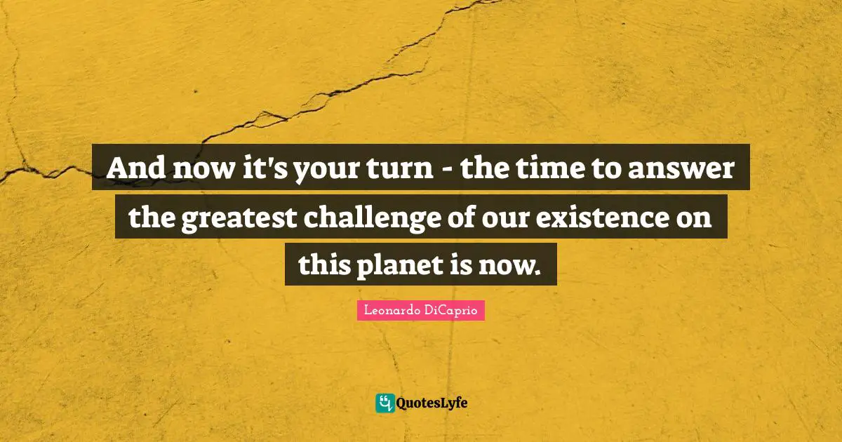 And now it's your turn - the time to answer the greatest challenge of our existence on this planet is now.