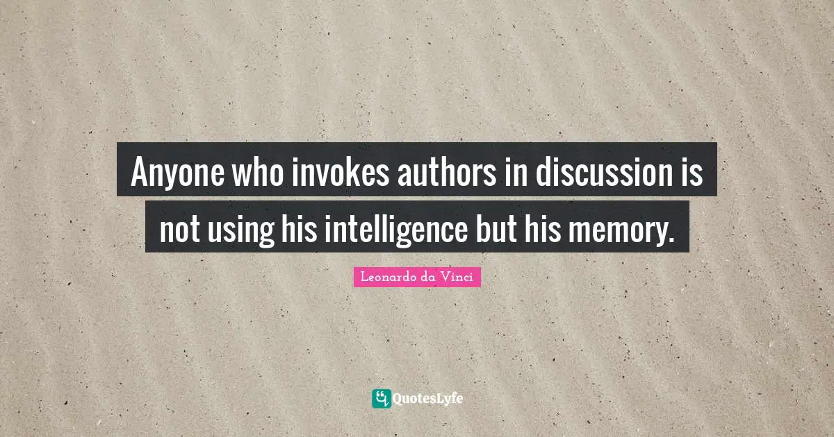 Anyone who invokes authors in discussion is not using his intelligence but his memory.