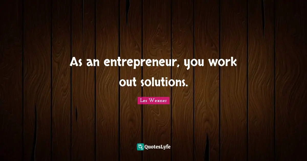 As an entrepreneur, you work out solutions.
