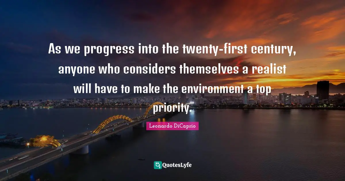 Leonardo DiCaprio Quotes: "As we progress into the twenty-first century, anyone who considers themselves a realist will have to make the environment a top priority."