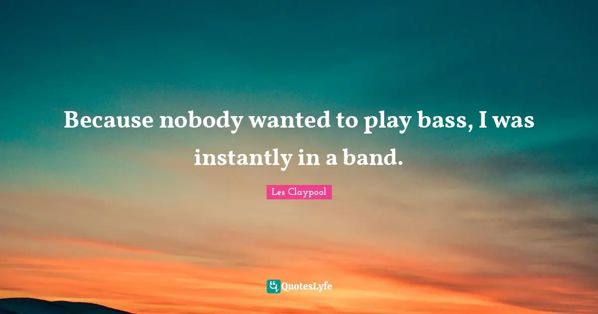 Because nobody wanted to play bass, I was instantly in a band.