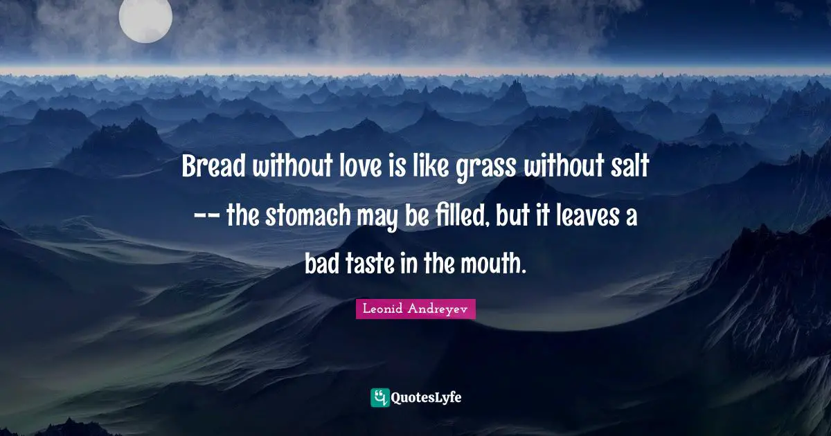 Bread without love is like grass without salt -- the stomach may be filled, but it leaves a bad taste in the mouth.