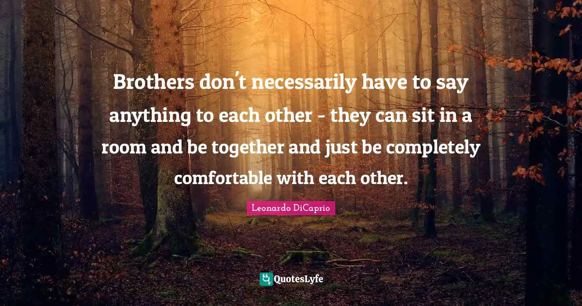 Leonardo DiCaprio Quotes: "Brothers don't necessarily have to say anything to each other - they can sit in a room and be together and just be completely comfortable with each other."