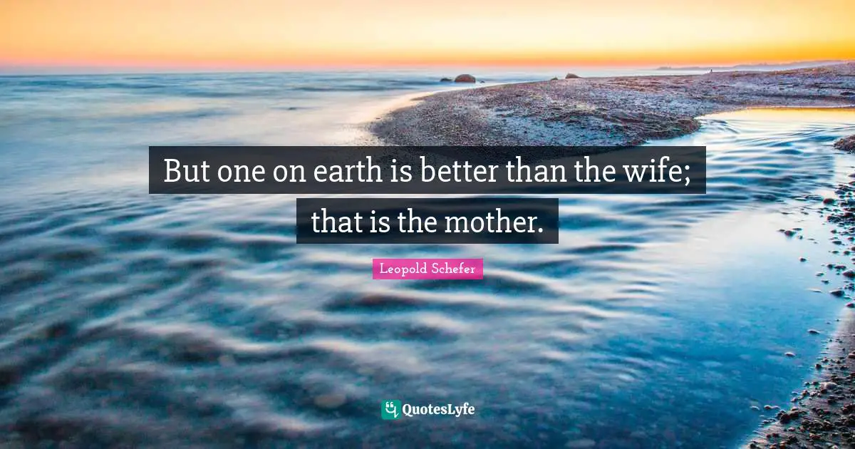 But one on earth is better than the wife; that is the mother.