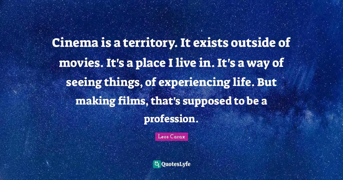 Cinema is a territory. It exists outside of movies. It's a place I live in. It's a way of seeing things, of experiencing life. But making films, that's supposed to be a profession.