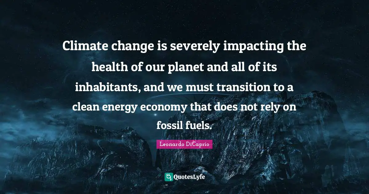 Climate change is severely impacting the health of our planet and all of its inhabitants, and we must transition to a clean energy economy that does not rely on fossil fuels.
