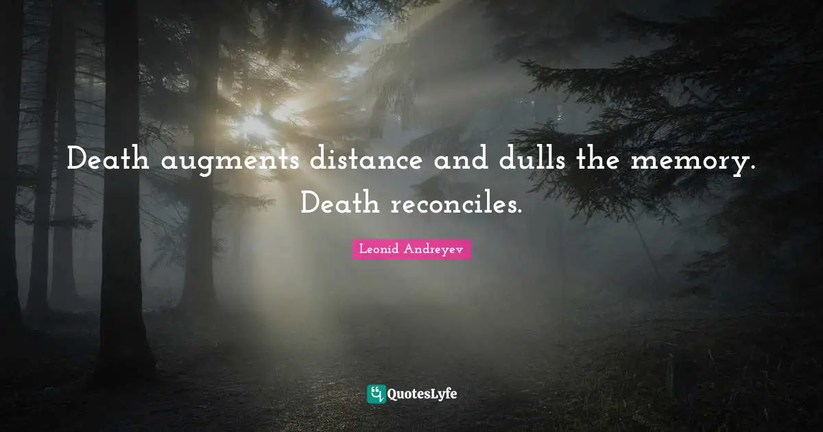 Death augments distance and dulls the memory. Death reconciles.