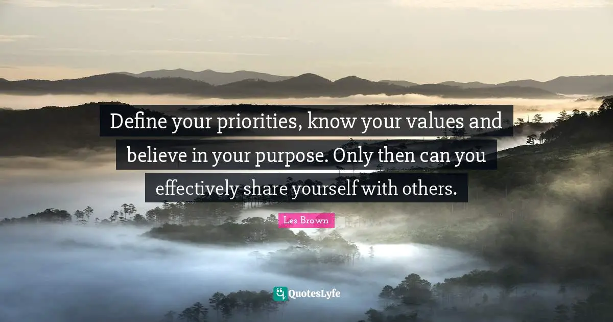Define your priorities, know your values and believe in your purpose. Only then can you effectively share yourself with others.