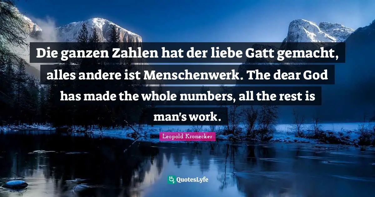 Die ganzen Zahlen hat der liebe Gatt gemacht, alles andere ist Menschenwerk. The dear God has made the whole numbers, all the rest is man's work.