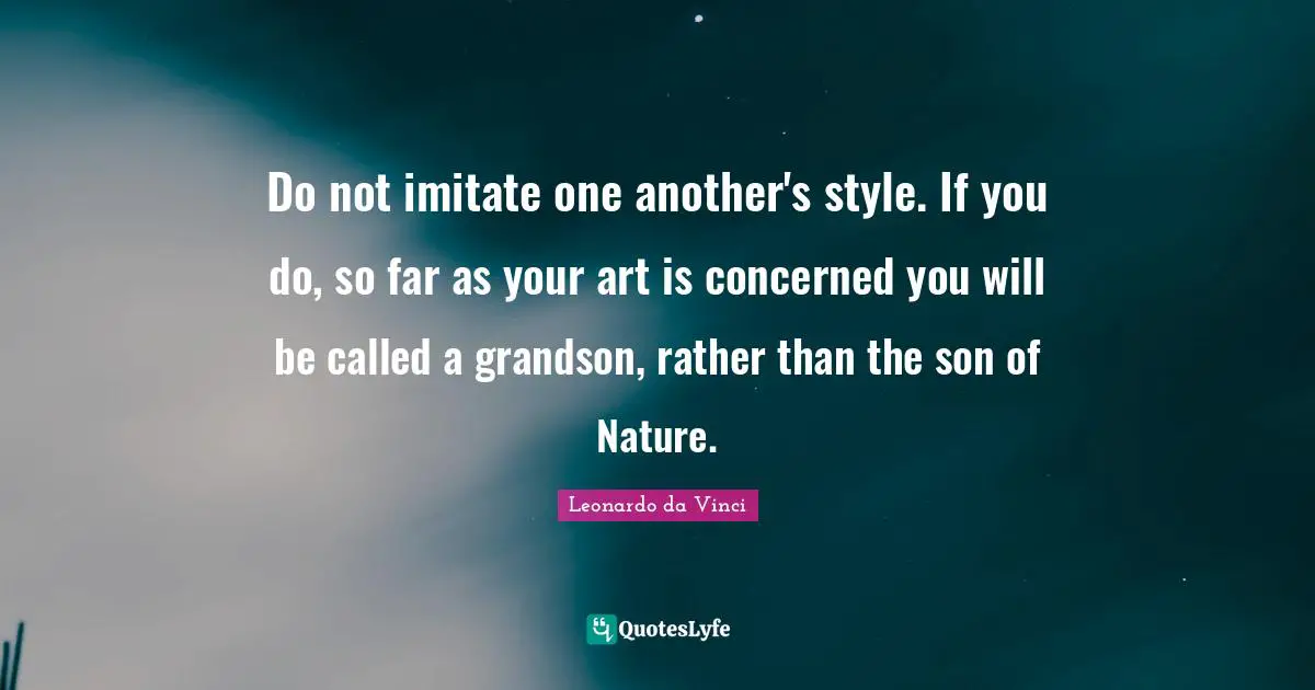 Do not imitate one another's style. If you do, so far as your art is concerned you will be called a grandson, rather than the son of Nature.