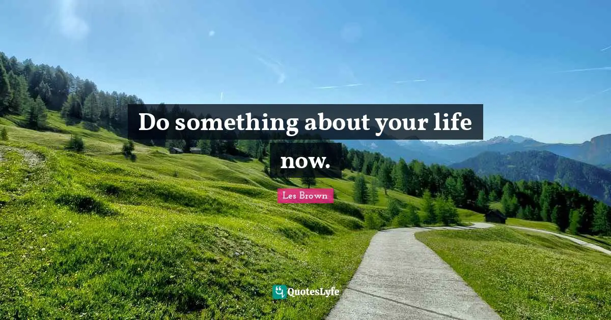 Do something about your life now.