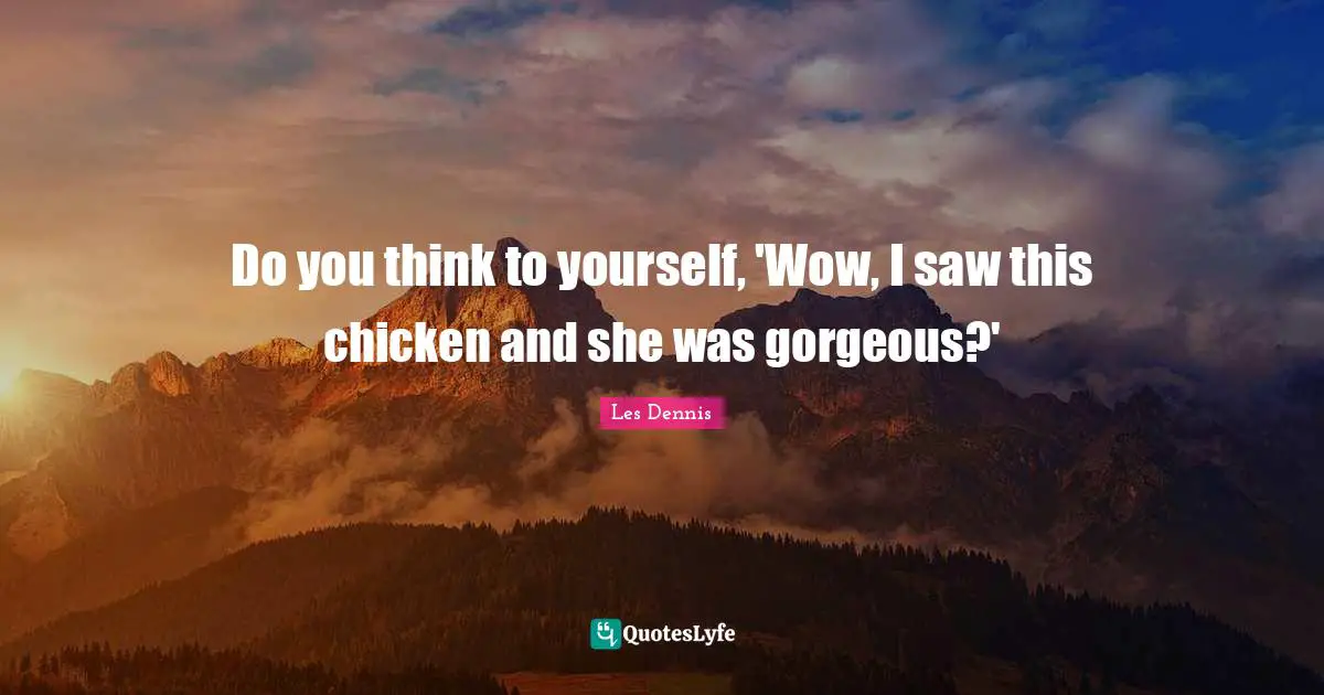Do you think to yourself, 'Wow, I saw this chicken and she was gorgeous?'