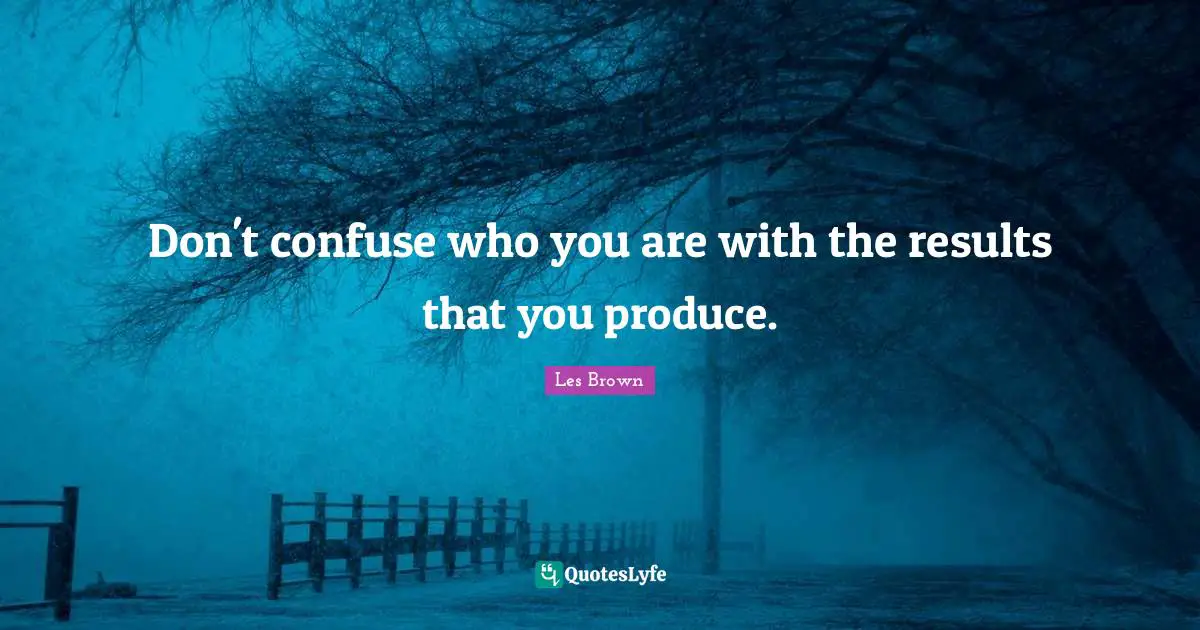 Les Brown Quotes: "Don't confuse who you are with the results that you produce."