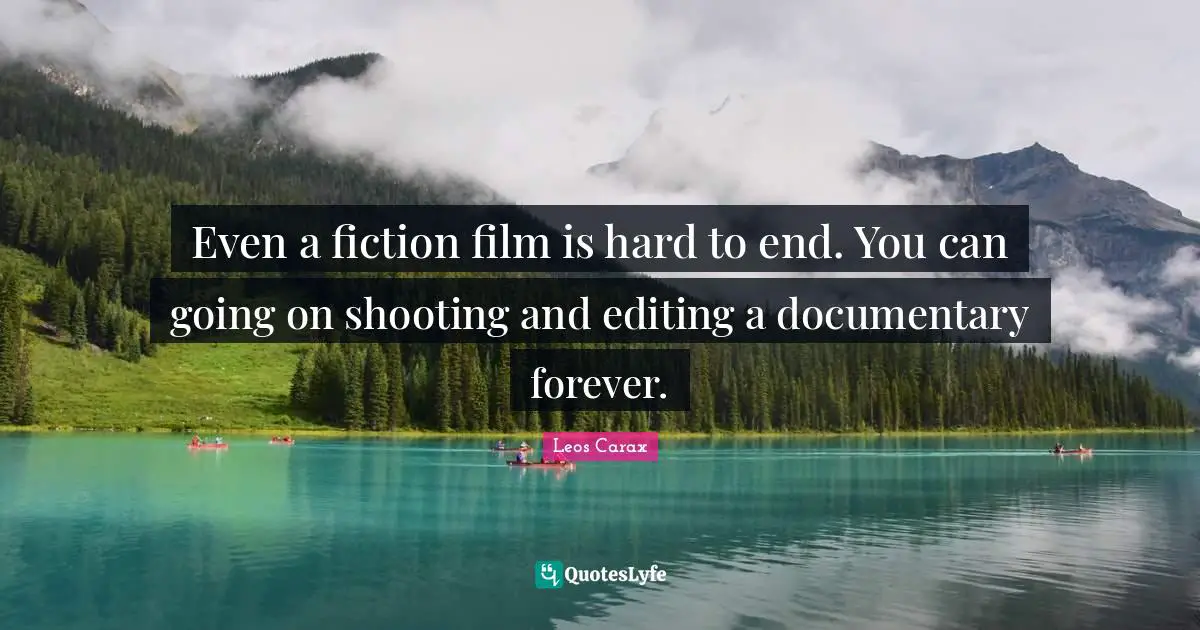 Even a fiction film is hard to end. You can going on shooting and editing a documentary forever.