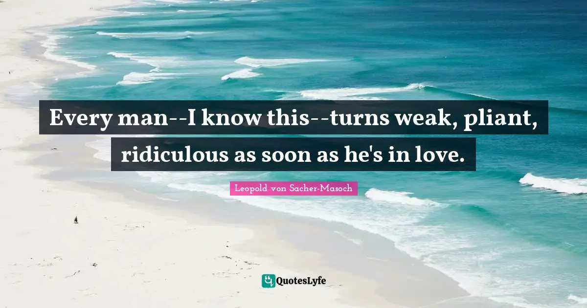 Every man--I know this--turns weak, pliant, ridiculous as soon as he's in love.