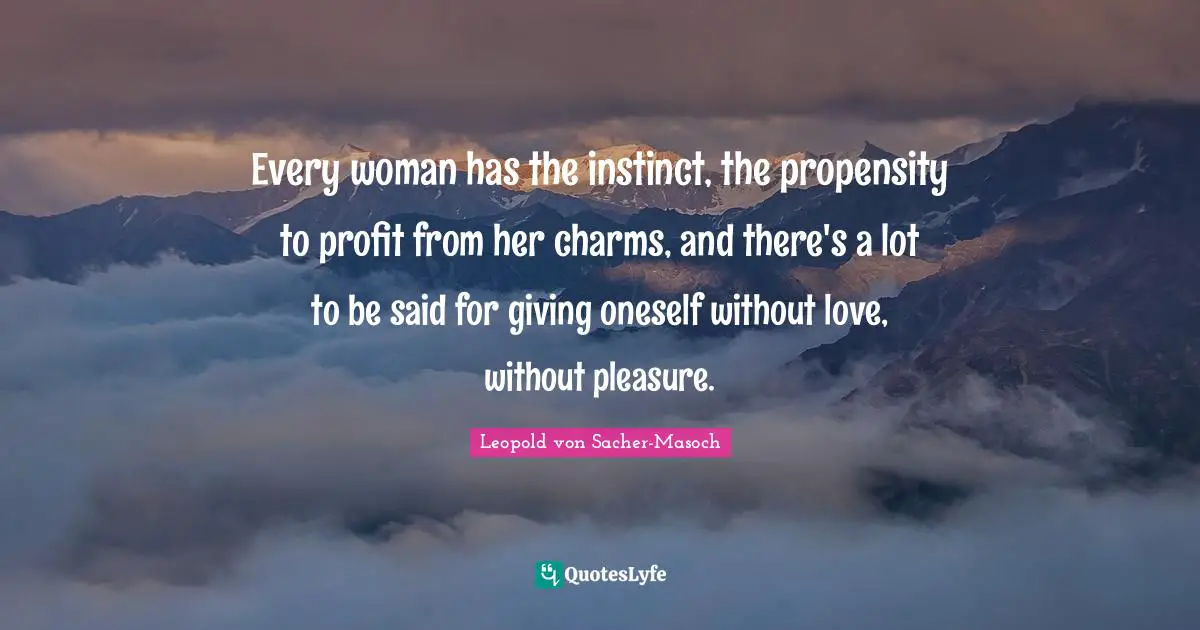Propensity Quotes: "Every woman has the instinct, the propensity to profit from her charms, and there's a lot to be said for giving oneself without love, without pleasure."