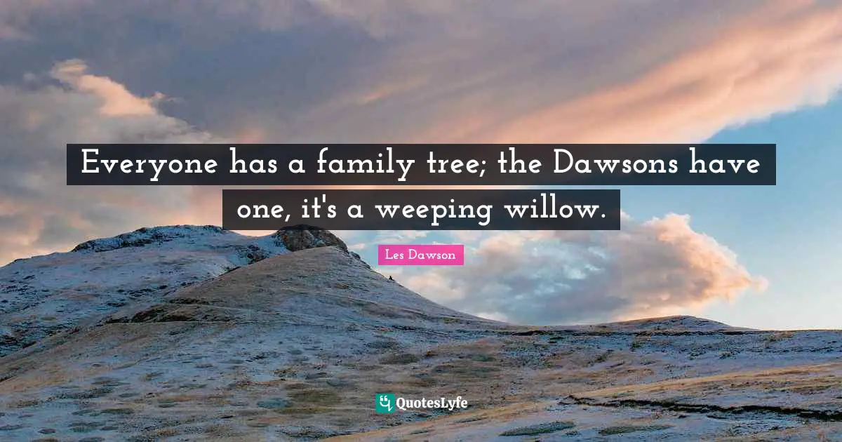Everyone has a family tree; the Dawsons have one, it's a weeping willow.