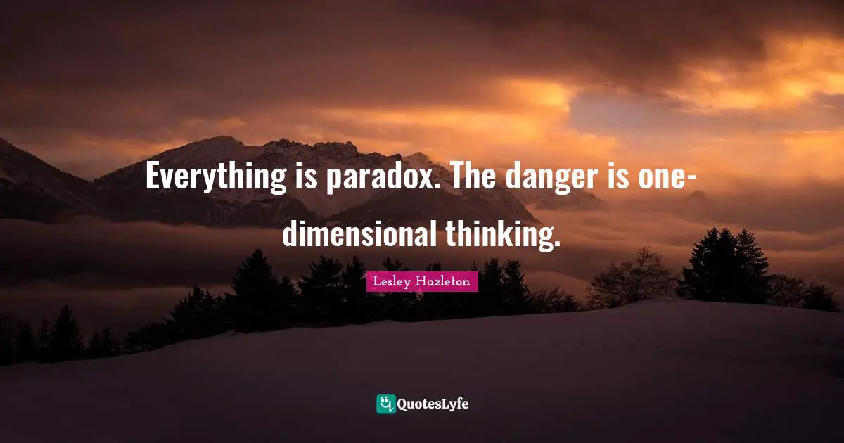 Everything is paradox. The danger is one-dimensional thinking.