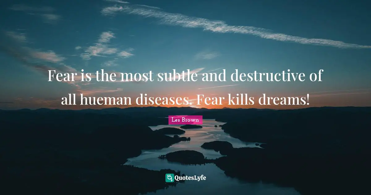 Fear is the most subtle and destructive of all hueman diseases. Fear kills dreams!