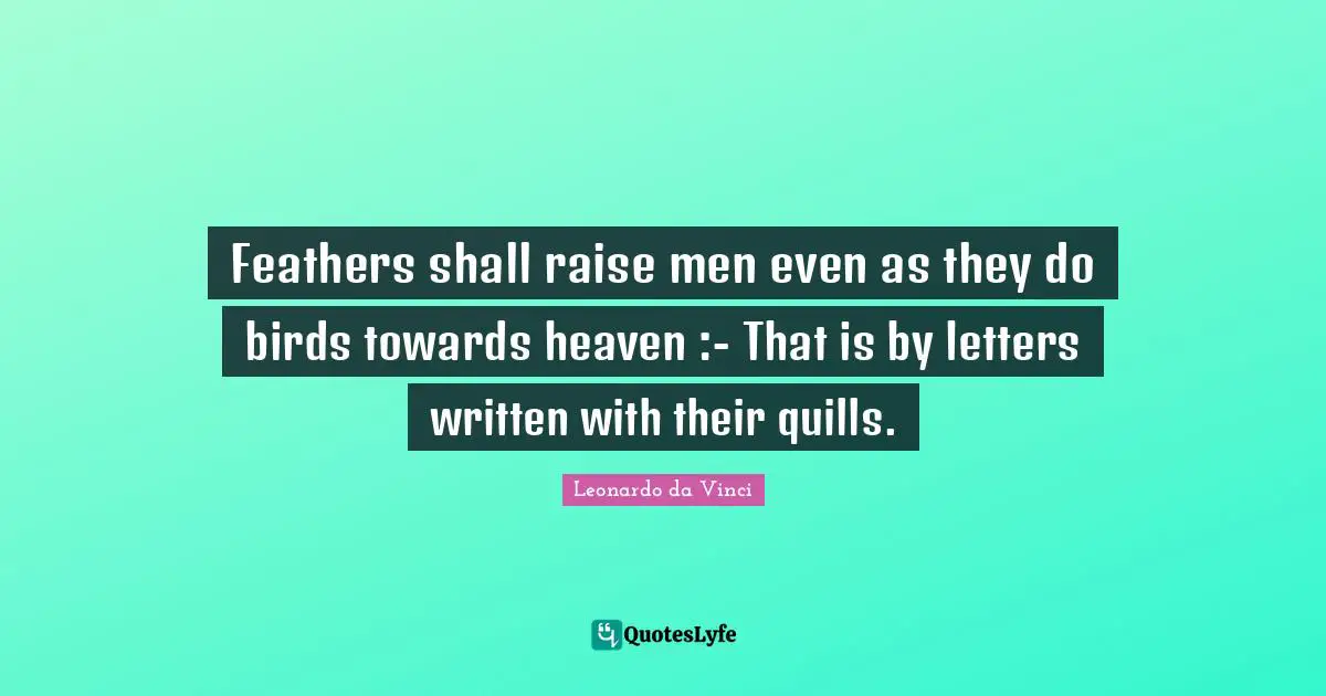 Feathers Quotes: "Feathers shall raise men even as they do birds towards heaven :- That is by letters written with their quills."